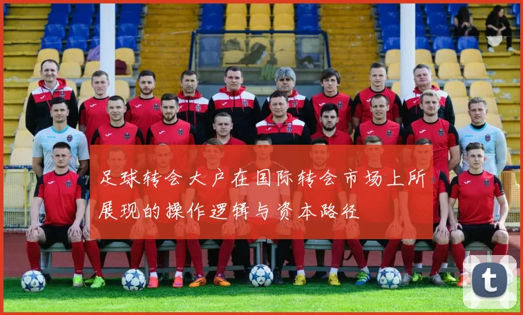足球转会大户在国际转会市场上所展现的操作逻辑与资本路径