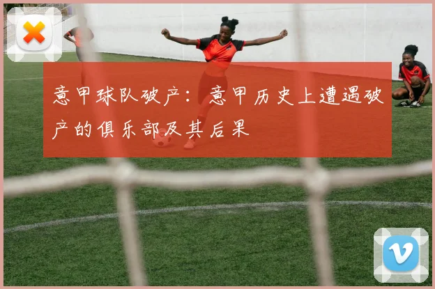 意甲球队破产：意甲历史上遭遇破产的俱乐部及其后果