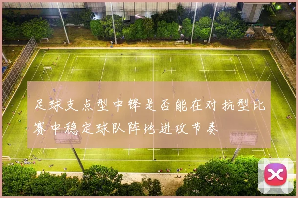 足球支点型中锋是否能在对抗型比赛中稳定球队阵地进攻节奏