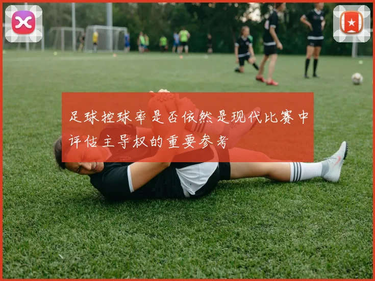 足球控球率是否依然是现代比赛中评估主导权的重要参考