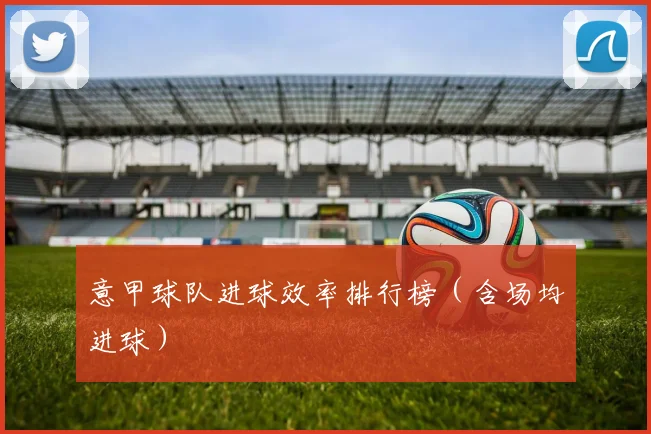 意甲球队进球效率排行榜（含场均进球）