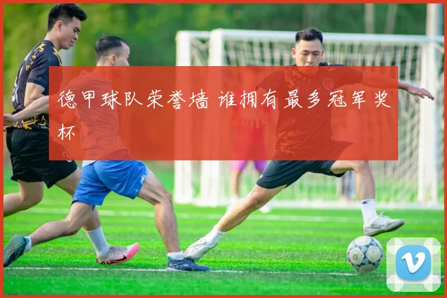 德甲球队荣誉墙 谁拥有最多冠军奖杯