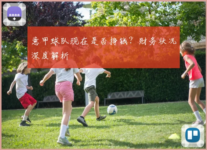 意甲球队现在是否挣钱？财务状况深度解析