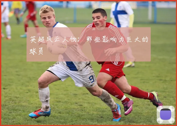 英超风云人物：那些影响力巨大的球员